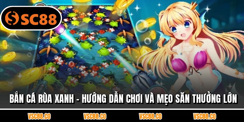 Bắn Cá Rùa Xanh - Hướng Dẫn Chơi Và Mẹo Săn Thưởng Lớn