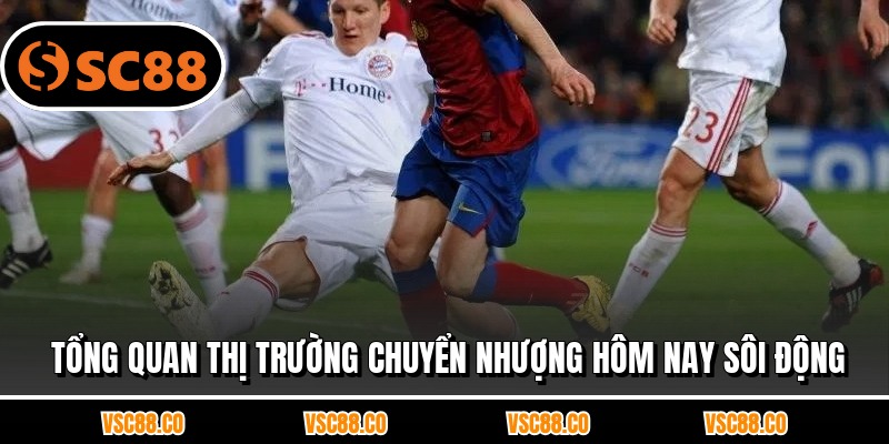 Tổng quan thị trường chuyển nhượng hôm nay sôi động